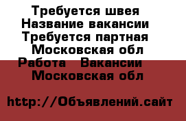 Требуется швея › Название вакансии ­ Требуется партная - Московская обл. Работа » Вакансии   . Московская обл.